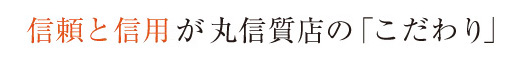 丸信質店のこだわり